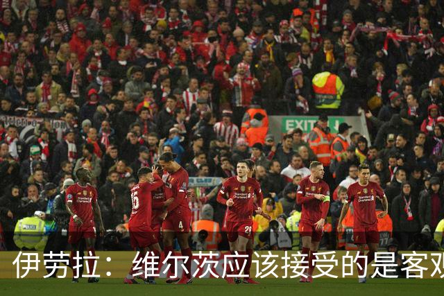 伊劳拉：维尔茨应该接受的是客观评判 阿劳霍出场时间超出预期